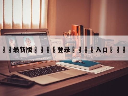 💦最新版🎋登录🍌入口🚄ti4