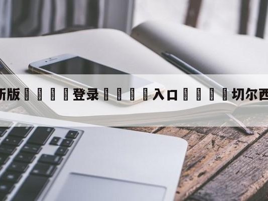 💦最新版🎋登录🍌入口🚄切尔西vs诺丁汉森林赛前预测
