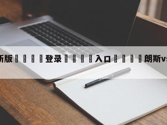 💦最新版🎋登录🍌入口🚄朗斯vs克莱蒙竞彩预测