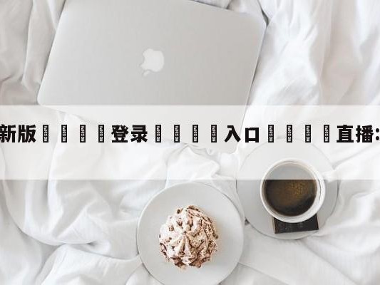 💦最新版🎋登录🍌入口🚄直播:澳大利亚vs国足