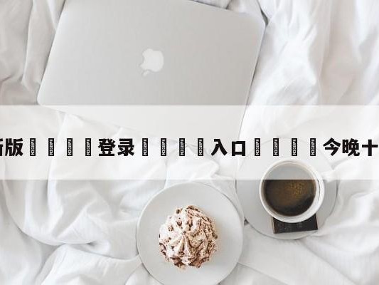 💦最新版🎋登录🍌入口🚄今晚十四场足球推荐