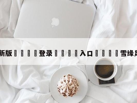 💦最新版🎋登录🍌入口🚄雪缘足球比分赛果
