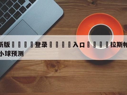 💦最新版🎋登录🍌入口🚄拉斯帕尔马斯vs马德里竞技大小球预测