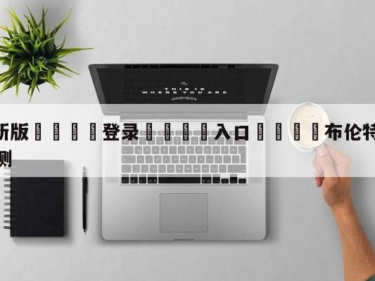 💦最新版🎋登录🍌入口🚄布伦特福德vs切尔西大小球预测