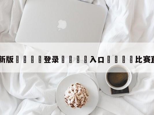 💦最新版🎋登录🍌入口🚄比赛直播在线观看