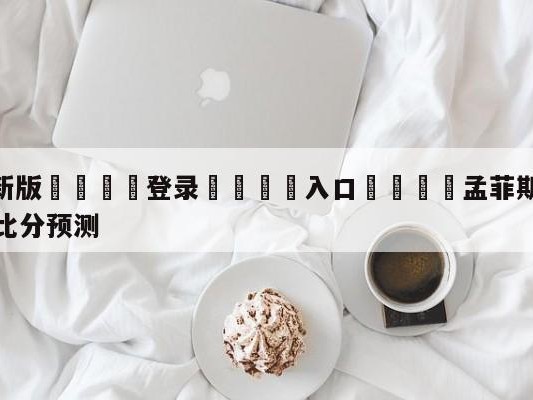 💦最新版🎋登录🍌入口🚄孟菲斯灰熊vs印第安纳步行者比分预测
