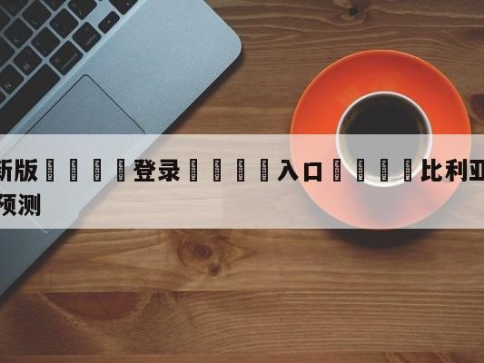 💦最新版🎋登录🍌入口🚄比利亚雷亚尔vs皇家社会分析预测