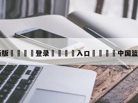 💦最新版🎋登录🍌入口🚄中国篮球队排名最好