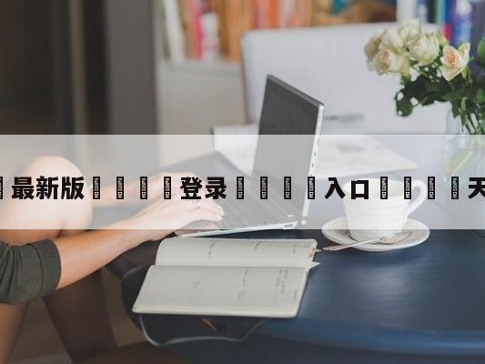💦最新版🎋登录🍌入口🚄天下足球2