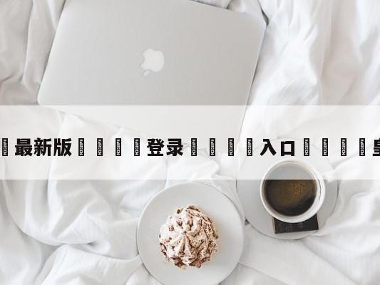 💦最新版🎋登录🍌入口🚄皇马多特