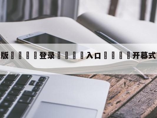 💦最新版🎋登录🍌入口🚄开幕式东京奥运会直播