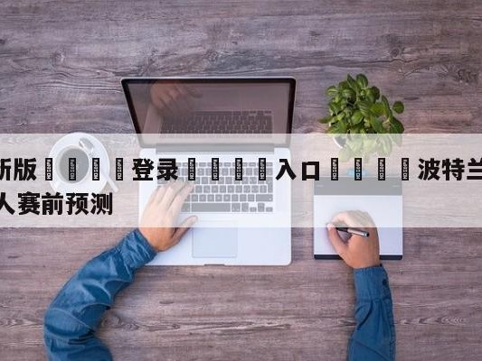 💦最新版🎋登录🍌入口🚄波特兰开拓者vs波士顿凯尔特人赛前预测