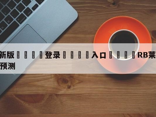 💦最新版🎋登录🍌入口🚄RB莱比锡vs霍芬海姆大小球预测