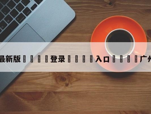 💦最新版🎋登录🍌入口🚄广州竞赛直播