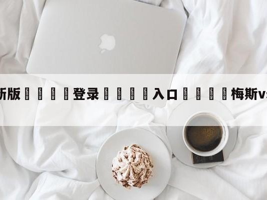 💦最新版🎋登录🍌入口🚄梅斯vs勒阿弗尔竞彩预测