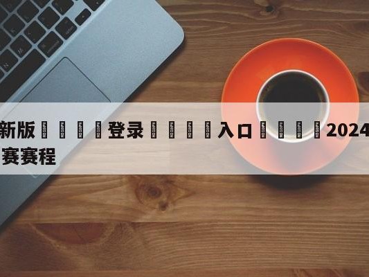 💦最新版🎋登录🍌入口🚄2024年中国男篮世界杯预选赛赛程