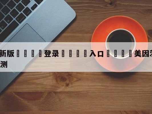 💦最新版🎋登录🍌入口🚄美因茨vsRB莱比锡大小球预测