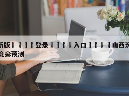 💦最新版🎋登录🍌入口🚄山西汾酒股份vs福建浔兴股份竞彩预测