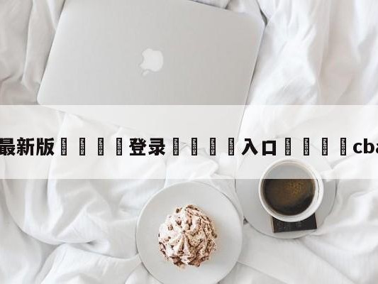 💦最新版🎋登录🍌入口🚄cba直播赛程