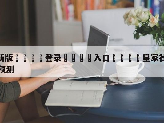 💦最新版🎋登录🍌入口🚄皇家社会vs拉斯帕尔马斯赛前预测