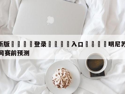 💦最新版🎋登录🍌入口🚄明尼苏达森林狼vs布鲁克林篮网赛前预测