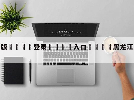 💦最新版🎋登录🍌入口🚄黑龙江卫视直播在线观看