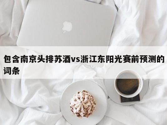 包含南京头排苏酒vs浙江东阳光赛前预测的词条