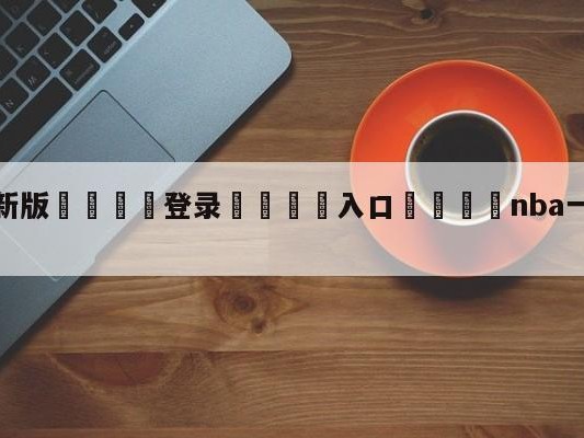 💦最新版🎋登录🍌入口🚄nba一个赛季打几个月