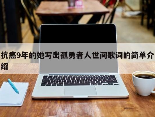 抗癌9年的她写出孤勇者人世间歌词的简单介绍