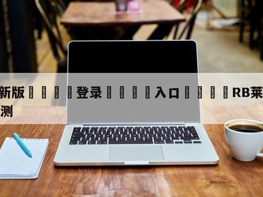 💦最新版🎋登录🍌入口🚄RB莱比锡vs奥格斯堡阵容预测
