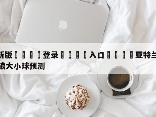 💦最新版🎋登录🍌入口🚄亚特兰大老鹰vs明尼苏达森林狼大小球预测