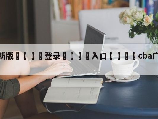 💦最新版🎋登录🍌入口🚄cba广东宏远赛程表