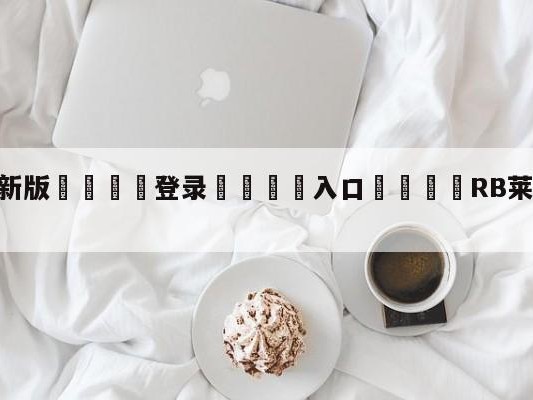 💦最新版🎋登录🍌入口🚄RB莱比锡vs弗赖堡阵容预测