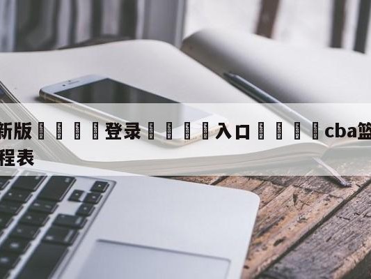 💦最新版🎋登录🍌入口🚄cba篮球联赛赛程第二阶段赛程表