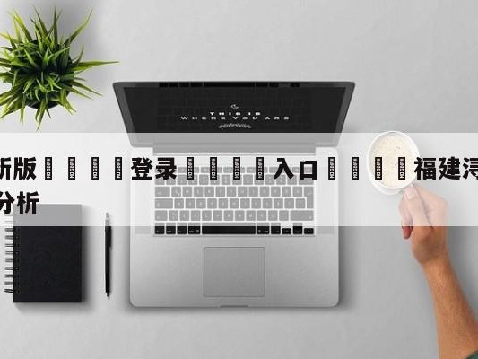 💦最新版🎋登录🍌入口🚄福建浔兴股份vs北京首钢盘口分析