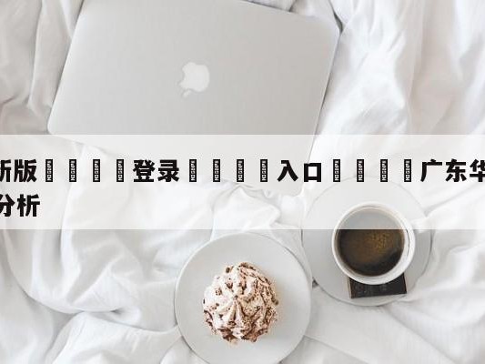 💦最新版🎋登录🍌入口🚄广东华南虎vs浙江东阳光盘口分析