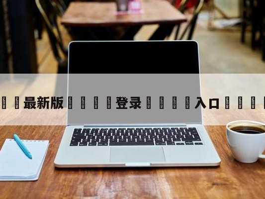 💦最新版🎋登录🍌入口🚄比尔