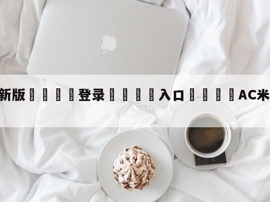💦最新版🎋登录🍌入口🚄AC米兰vs都灵分析预测