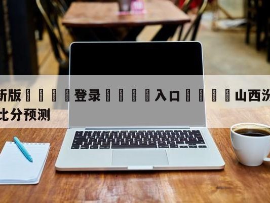 💦最新版🎋登录🍌入口🚄山西汾酒股份vs四川金荣实业比分预测