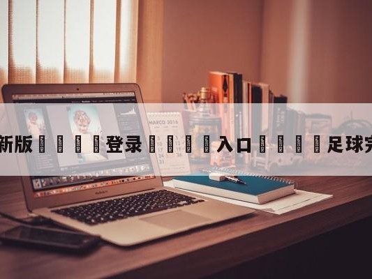 💦最新版🎋登录🍌入口🚄足球完整完场比分