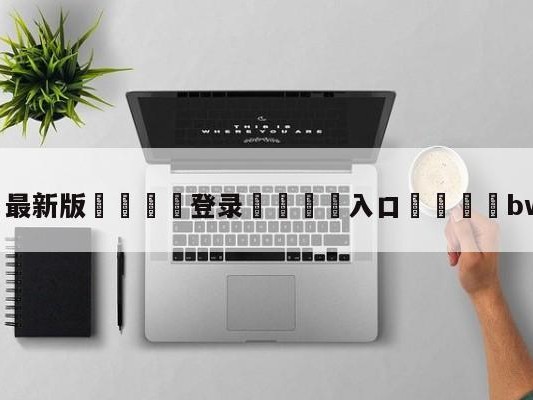 💦最新版🎋登录🍌入口🚄bwipo冠军