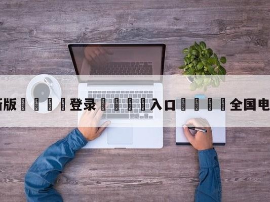 💦最新版🎋登录🍌入口🚄全国电视台在线直播