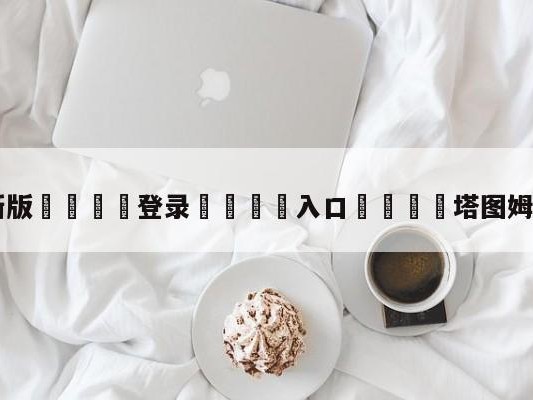 💦最新版🎋登录🍌入口🚄塔图姆给科比发短信