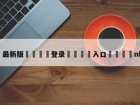 💦最新版🎋登录🍌入口🚄nba怎么了