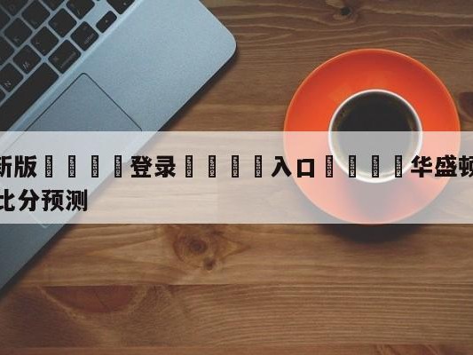 💦最新版🎋登录🍌入口🚄华盛顿奇才vs明尼苏达森林狼比分预测