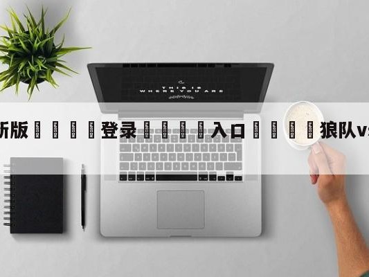 💦最新版🎋登录🍌入口🚄狼队vs谢菲尔德联队比分预测