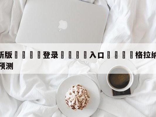 💦最新版🎋登录🍌入口🚄格拉纳达vs比利亚雷亚尔对阵预测