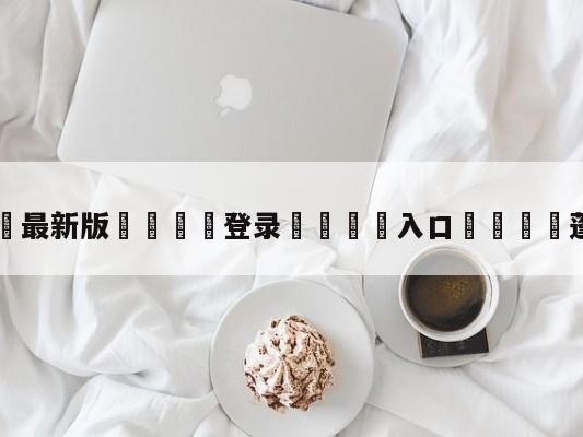💦最新版🎋登录🍌入口🚄蓬莱东路