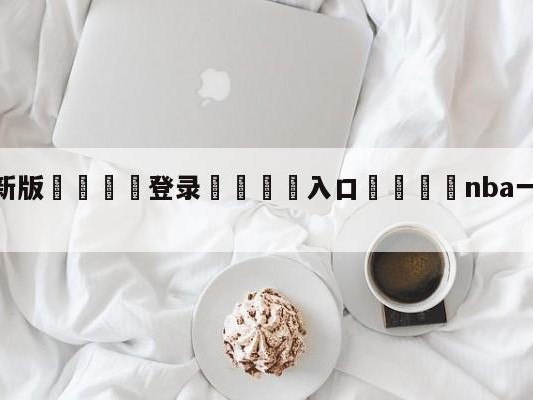 💦最新版🎋登录🍌入口🚄nba一个赛季多少场比赛