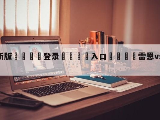 💦最新版🎋登录🍌入口🚄雷恩vs尼斯赛前预测